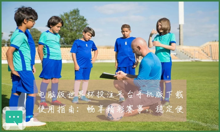 电脑版世界杯投注平台手机版下载使用指南：畅享精彩赛事，稳定便捷体验