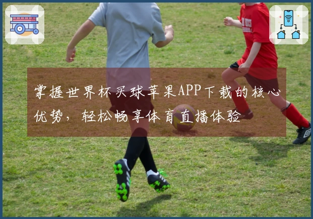 掌握世界杯买球苹果APP下载的核心优势,轻松畅享体育直播体验