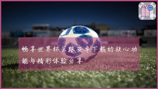 畅享世界杯买球安卓下载的核心功能与精彩体验分享