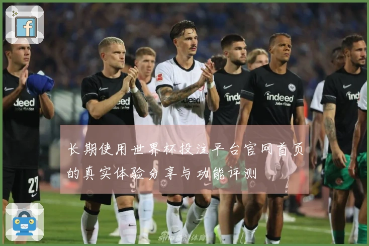 长期使用世界杯投注平台官网首页的真实体验分享与功能评测