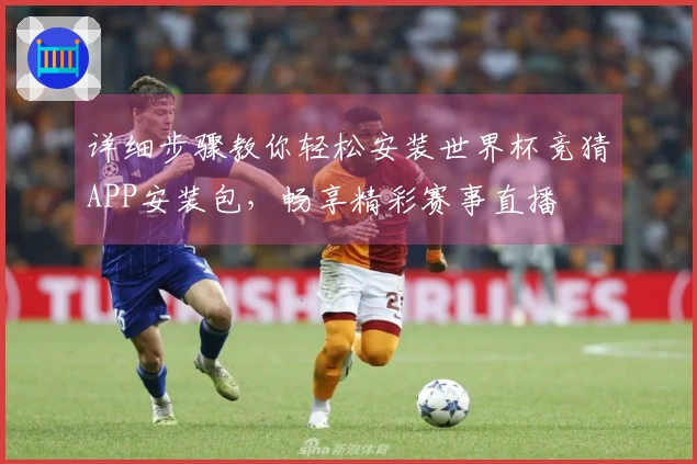 详细步骤教你轻松安装世界杯竞猜APP安装包，畅享精彩赛事直播