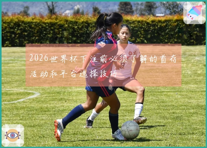 2026世界杯下注前必须了解的首存活动和平台选择技巧