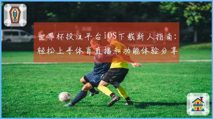 世界杯投注平台iOS下载新人指南：轻松上手体育直播和功能体验分享