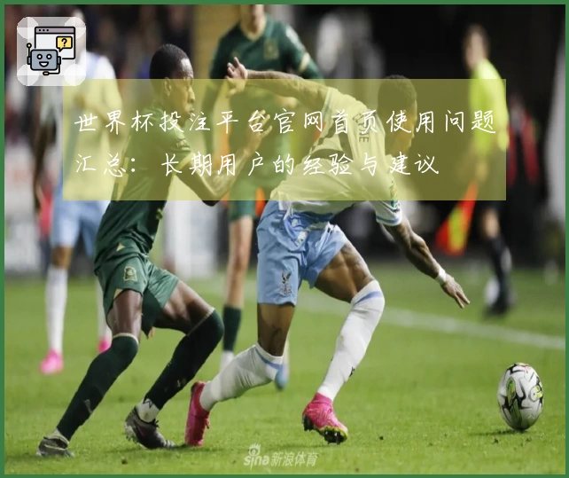 世界杯投注平台官网首页使用问题汇总：长期用户的经验与建议