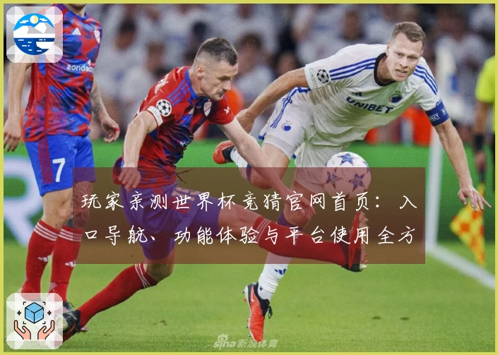 玩家亲测世界杯竞猜官网首页：入口导航、功能体验与平台使用全方位评测