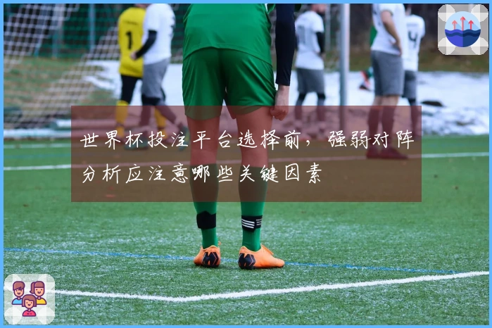 世界杯投注平台选择前，强弱对阵分析应注意哪些关键因素