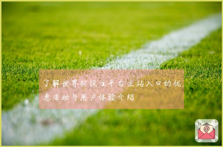 了解世界杯投注平台主站入口的优惠活动与用户体验介绍