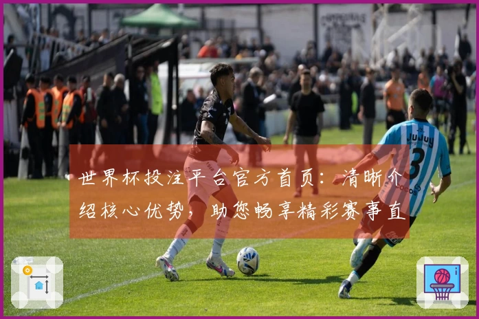 世界杯投注平台官方首页：清晰介绍核心优势，助您畅享精彩赛事直播体验
