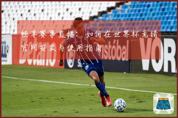 畅享赛事直播：如何在世界杯竞猜官网安装与使用指南