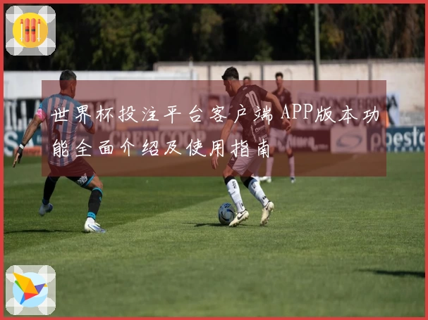 世界杯投注平台客户端 APP版本功能全面介绍及使用指南