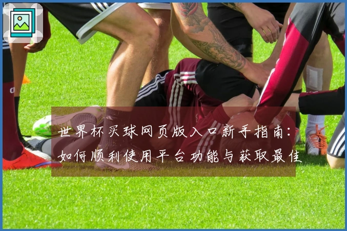 世界杯买球网页版入口新手指南：如何顺利使用平台功能与获取最佳直播体验