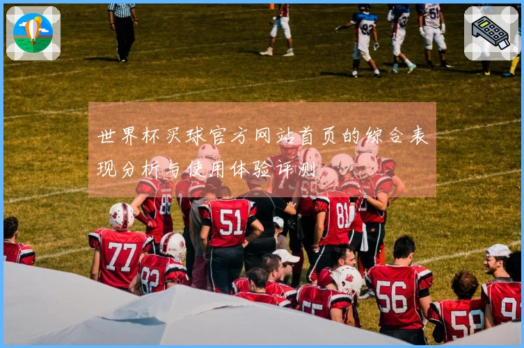 世界杯买球官方网站首页的综合表现分析与使用体验评测