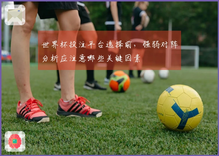 世界杯投注平台选择前，强弱对阵分析应注意哪些关键因素