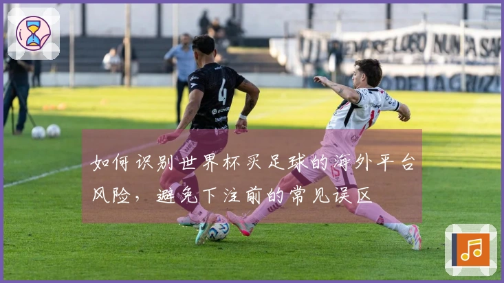 如何识别世界杯买足球的海外平台风险，避免下注前的常见误区
