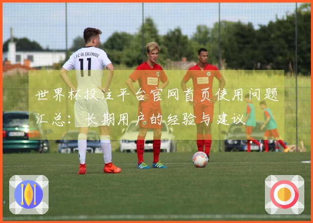 世界杯投注平台官网首页使用问题汇总：长期用户的经验与建议