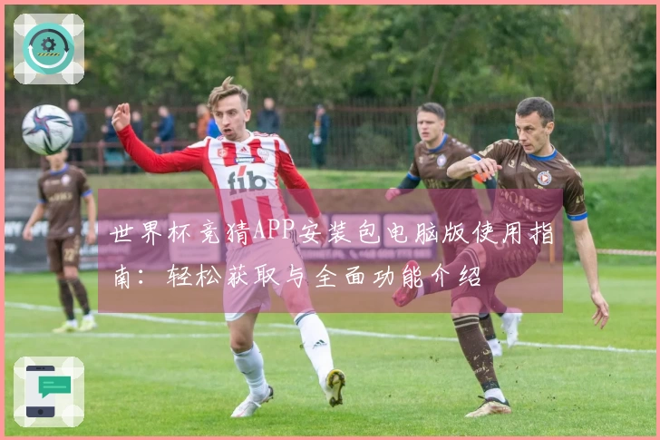 世界杯竞猜APP安装包电脑版使用指南：轻松获取与全面功能介绍