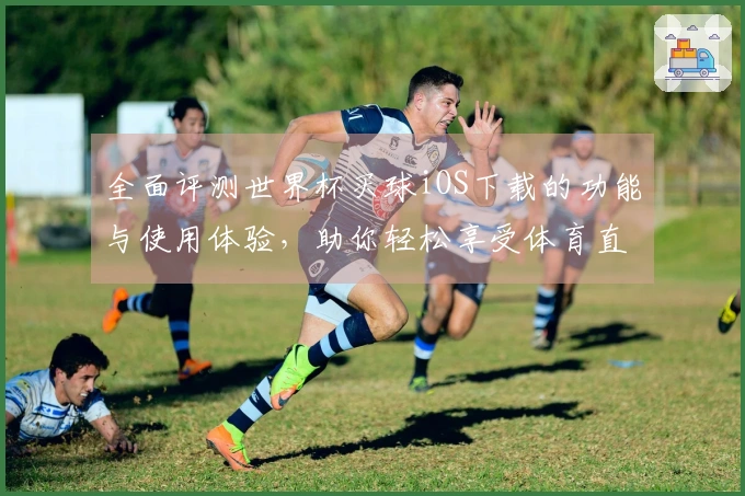 全面评测世界杯买球iOS下载的功能与使用体验，助你轻松享受体育直播