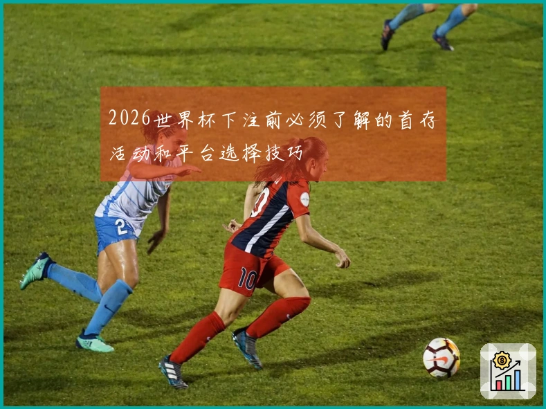 2026世界杯下注前必须了解的首存活动和平台选择技巧
