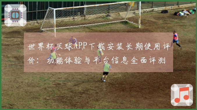 世界杯买球APP下载安装长期使用评价:功能体验与平台信息全面评测