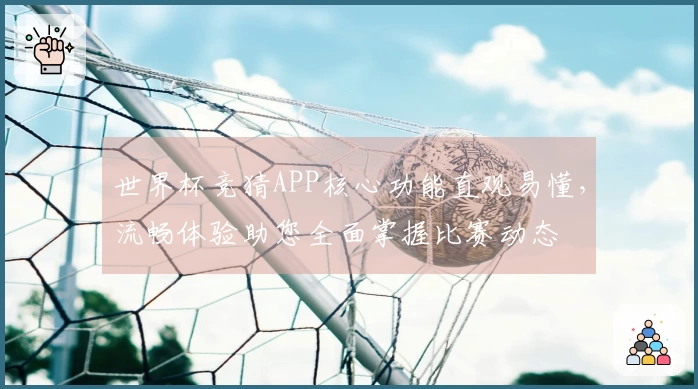 世界杯竞猜APP核心功能直观易懂，流畅体验助您全面掌握比赛动态