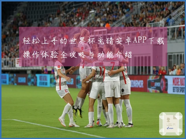 轻松上手的世界杯竞猜安卓APP下载操作体验全攻略与功能介绍