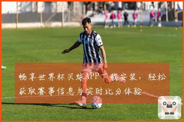 畅享世界杯买球APP下载安装，轻松获取赛事信息与实时比分体验