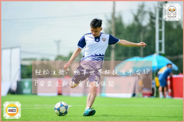 轻松注册，畅享世界杯投注平台APP安装全新体育直播体验