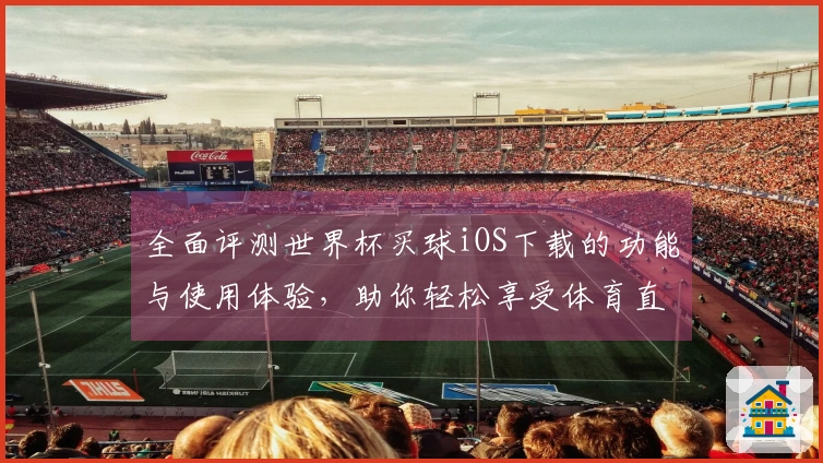 全面评测世界杯买球iOS下载的功能与使用体验,助你轻松享受体育直播