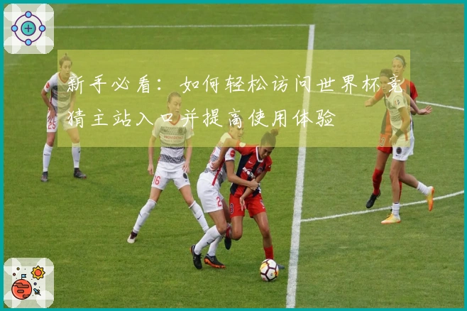 新手必看：如何轻松访问世界杯竞猜主站入口并提高使用体验