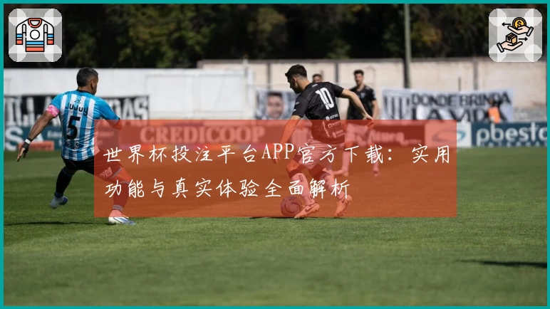 世界杯投注平台APP官方下载：实用功能与真实体验全面解析