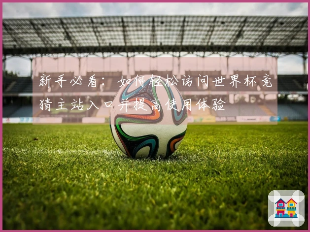 新手必看：如何轻松访问世界杯竞猜主站入口并提高使用体验