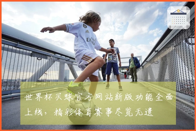 世界杯买球官方网站新版功能全面上线,精彩体育赛事尽览无遗
