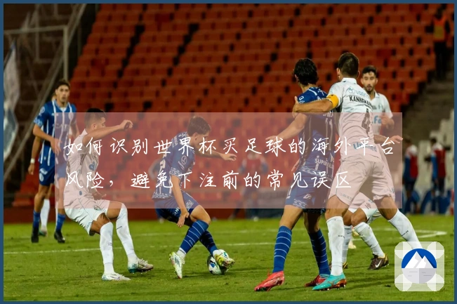 如何识别世界杯买足球的海外平台风险，避免下注前的常见误区