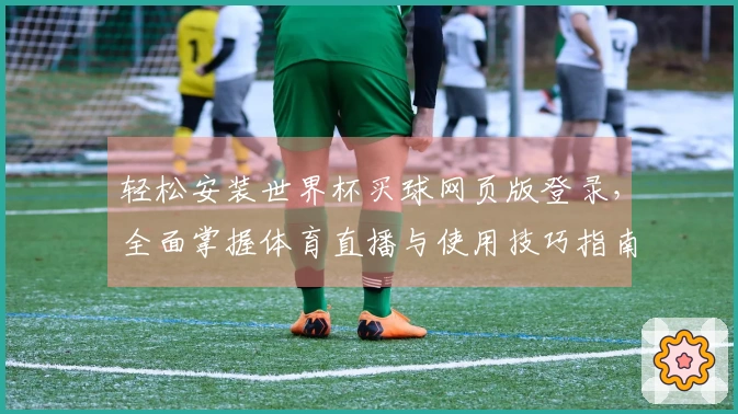 轻松安装世界杯买球网页版登录，全面掌握体育直播与使用技巧指南