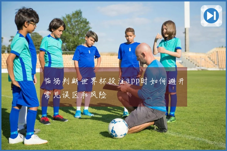 临场判断世界杯投注app时如何避开常见误区和风险