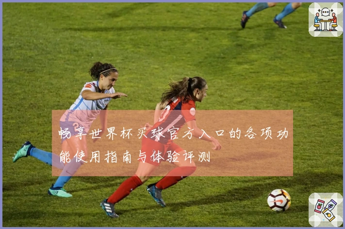 畅享世界杯买球官方入口的各项功能使用指南与体验评测
