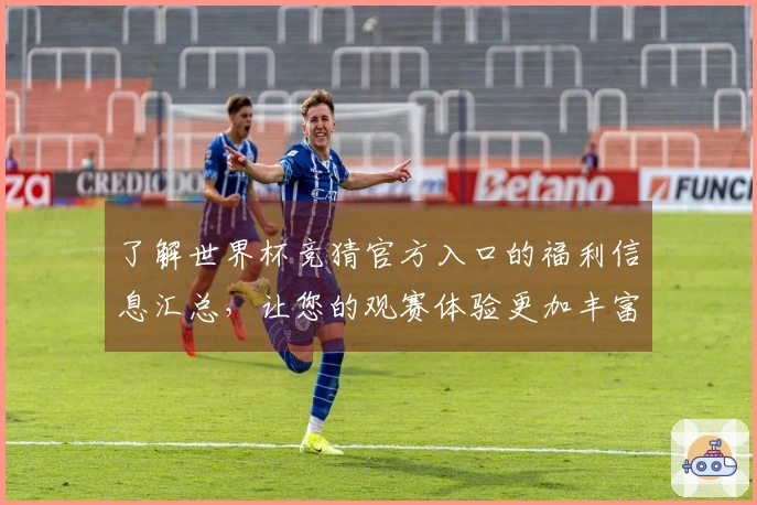 了解世界杯竞猜官方入口的福利信息汇总，让您的观赛体验更加丰富多彩